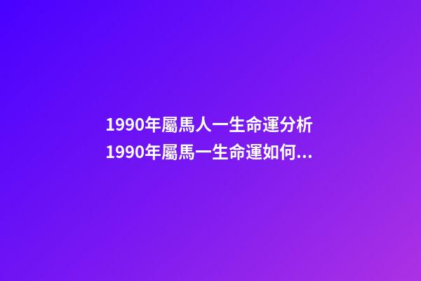 1990年屬馬人一生命運分析 1990年屬馬一生命運如何 1990年屬馬人一生運勢-第1張-觀點-玄機派